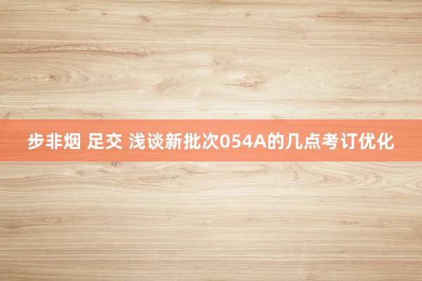 步非烟 足交 浅谈新批次054A的几点考订优化