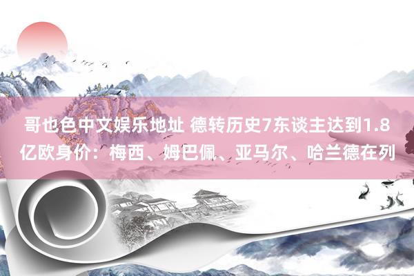 哥也色中文娱乐地址 德转历史7东谈主达到1.8亿欧身价：梅西、姆巴佩、亚马尔、哈兰德在列