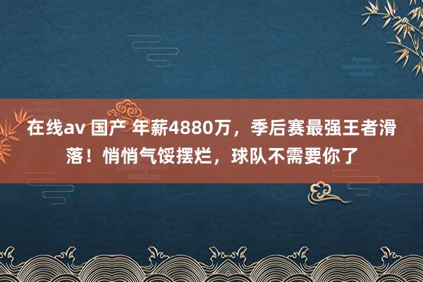 在线av 国产 年薪4880万，季后赛最强王者滑落！悄悄气馁摆烂，球队不需要你了