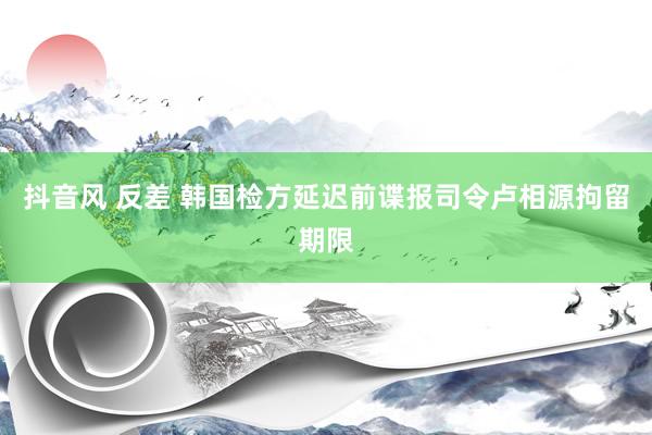 抖音风 反差 韩国检方延迟前谍报司令卢相源拘留期限