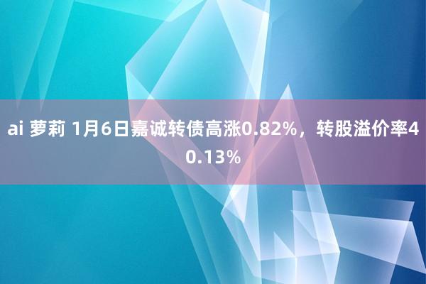 ai 萝莉 1月6日嘉诚转债高涨0.82%，转股溢价率40.13%