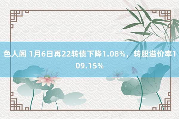 色人阁 1月6日再22转债下降1.08%，转股溢价率109.15%