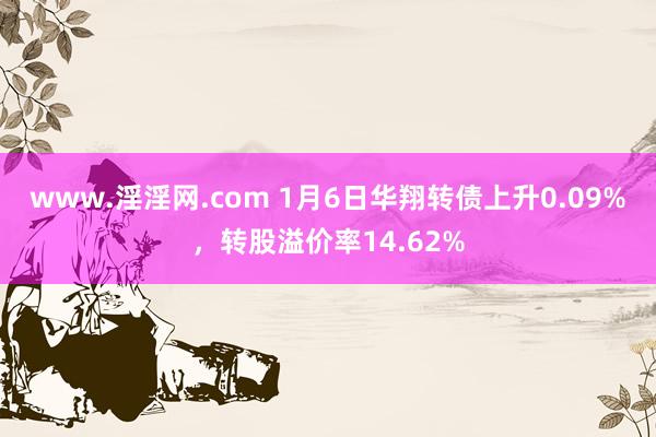 www.淫淫网.com 1月6日华翔转债上升0.09%，转股溢价率14.62%