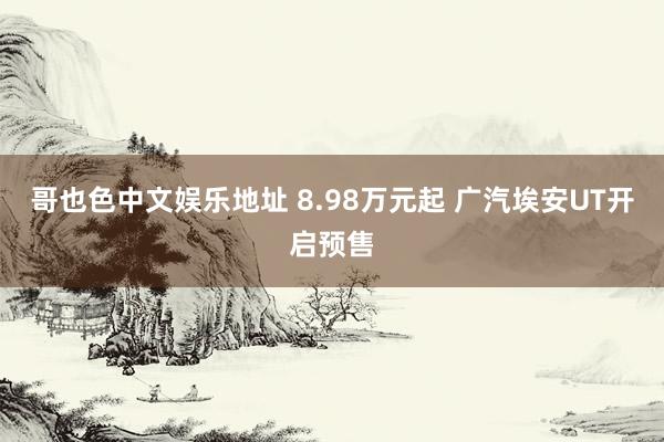 哥也色中文娱乐地址 8.98万元起 广汽埃安UT开启预售