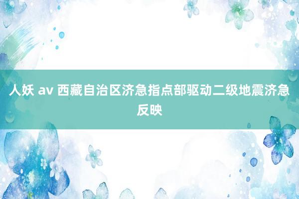 人妖 av 西藏自治区济急指点部驱动二级地震济急反映