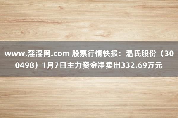 www.淫淫网.com 股票行情快报：温氏股份（300498）1月7日主力资金净卖出332.69万元