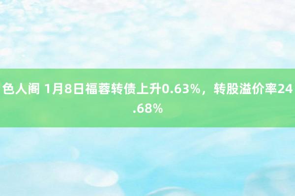 色人阁 1月8日福蓉转债上升0.63%，转股溢价率24.68%