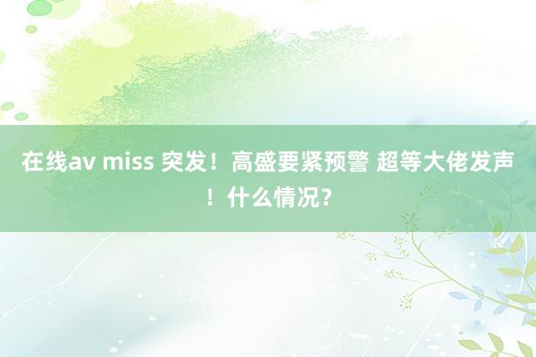 在线av miss 突发！高盛要紧预警 超等大佬发声！什么情况？