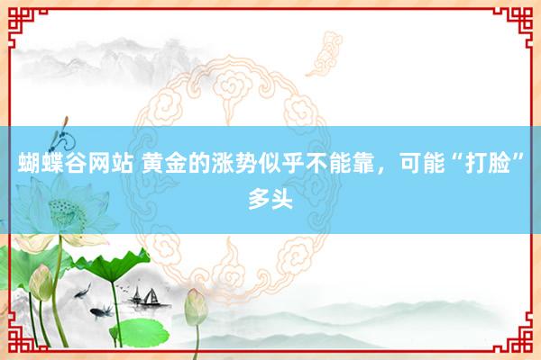 蝴蝶谷网站 黄金的涨势似乎不能靠，可能“打脸”多头