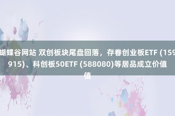 蝴蝶谷网站 双创板块尾盘回落，存眷创业板ETF (159915)、科创板50ETF (588080)等居品成立价值