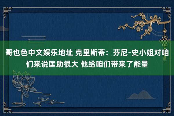 哥也色中文娱乐地址 克里斯蒂：芬尼-史小姐对咱们来说匡助很大 他给咱们带来了能量