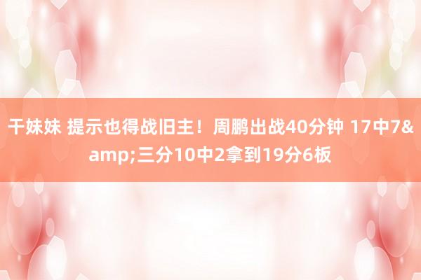 干妹妹 提示也得战旧主！周鹏出战40分钟 17中7&三分10中2拿到19分6板