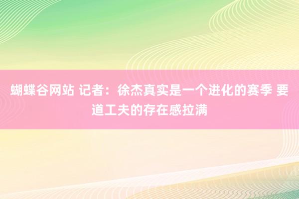 蝴蝶谷网站 记者：徐杰真实是一个进化的赛季 要道工夫的存在感拉满