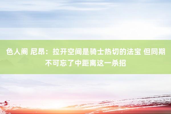 色人阁 尼昂：拉开空间是骑士热切的法宝 但同期不可忘了中距离这一杀招