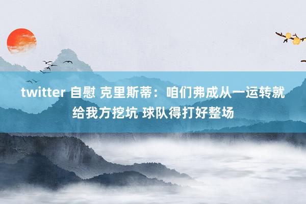 twitter 自慰 克里斯蒂：咱们弗成从一运转就给我方挖坑 球队得打好整场