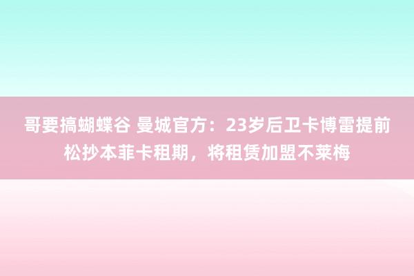 哥要搞蝴蝶谷 曼城官方：23岁后卫卡博雷提前松抄本菲卡租期，将租赁加盟不莱梅