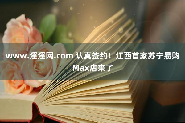 www.淫淫网.com 认真签约！江西首家苏宁易购Max店来了