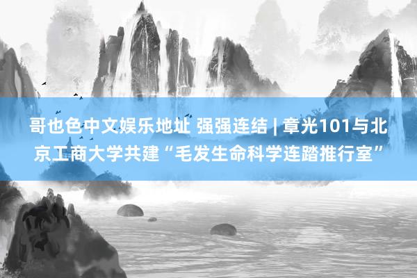 哥也色中文娱乐地址 强强连结 | 章光101与北京工商大学共建“毛发生命科学连踏推行室”