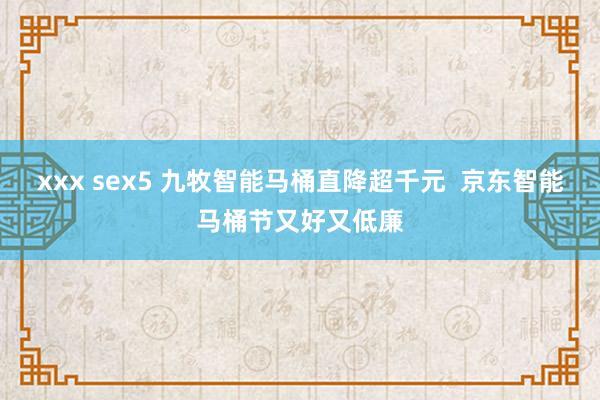 xxx sex5 九牧智能马桶直降超千元  京东智能马桶节又好又低廉