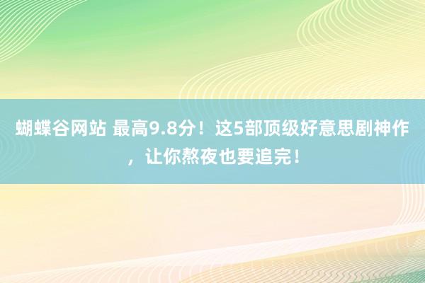 蝴蝶谷网站 最高9.8分！这5部顶级好意思剧神作，让你熬夜也要追完！