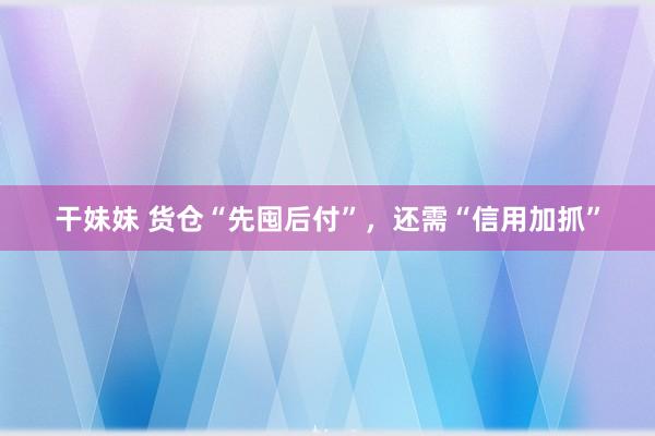 干妹妹 货仓“先囤后付”，还需“信用加抓”