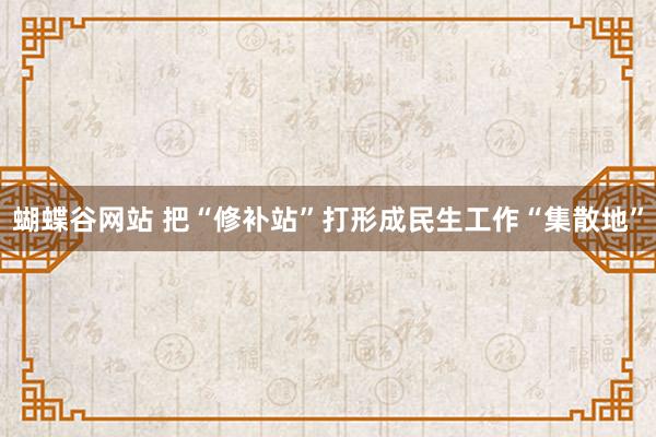 蝴蝶谷网站 把“修补站”打形成民生工作“集散地”