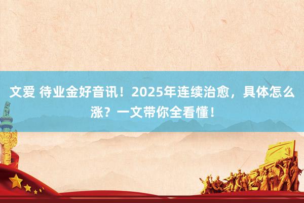 文爱 待业金好音讯！2025年连续治愈，具体怎么涨？一文带你全看懂！