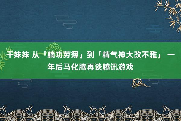 干妹妹 从「躺功劳簿」到「精气神大改不雅」 一年后马化腾再谈腾讯游戏