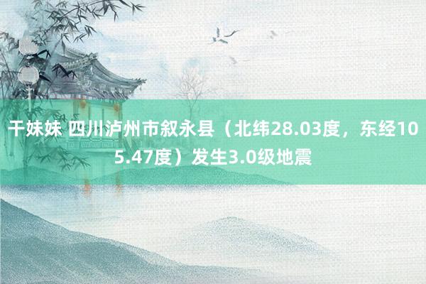 干妹妹 四川泸州市叙永县（北纬28.03度，东经105.47度）发生3.0级地震