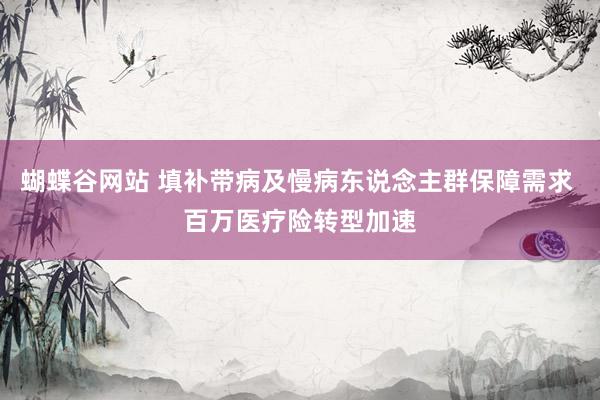 蝴蝶谷网站 填补带病及慢病东说念主群保障需求 百万医疗险转型加速