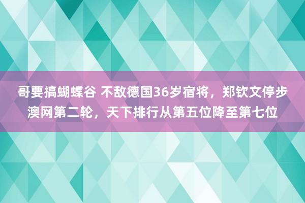 哥要搞蝴蝶谷 不敌德国36岁宿将，郑钦文停步澳网第二轮，天下排行从第五位降至第七位