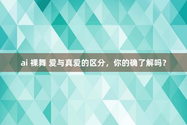 ai 裸舞 爱与真爱的区分，你的确了解吗？