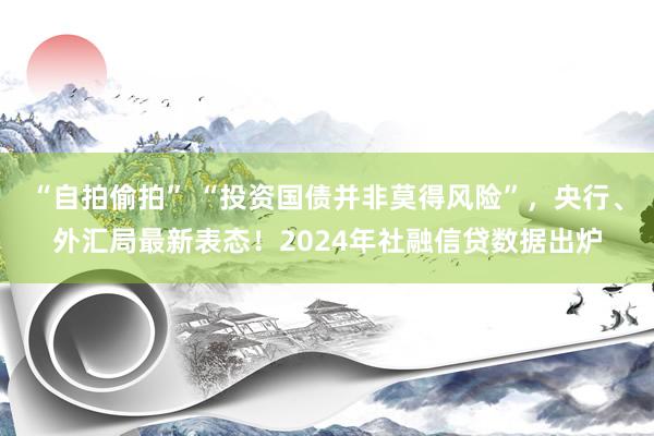 “自拍偷拍” “投资国债并非莫得风险”，央行、外汇局最新表态！2024年社融信贷数据出炉