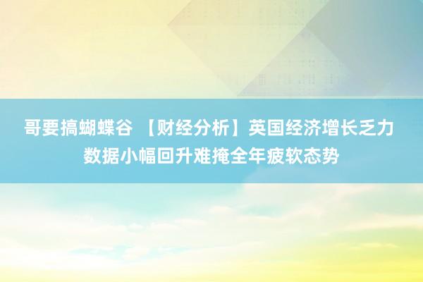 哥要搞蝴蝶谷 【财经分析】英国经济增长乏力 数据小幅回升难掩全年疲软态势